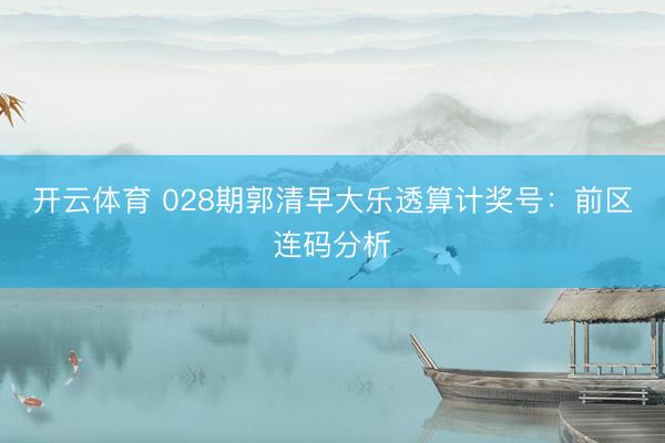 开云体育 028期郭清早大乐透算计奖号:前区连码分析