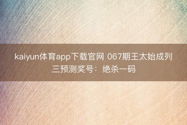 kaiyun体育app下载官网 067期王太始成列三预测奖号:绝杀一码