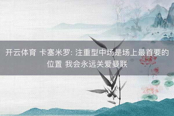开云体育 卡塞米罗: 注重型中场是场上最首要的位置 我会永远关爱曼联