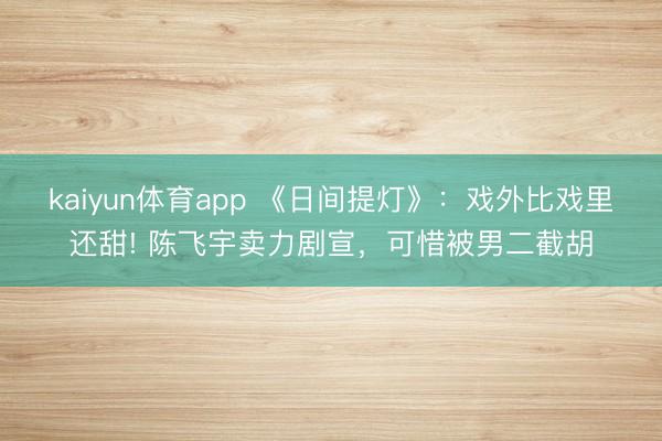 kaiyun体育app 《日间提灯》：戏外比戏里还甜! 陈飞宇卖力剧宣，可惜被男二截胡