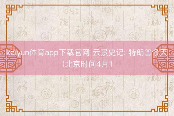 kaiyun体育app下载官网 云景史记: 特朗普今天(北京时间4月1