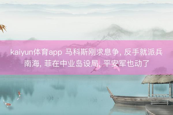 kaiyun体育app 马科斯刚求息争， 反手就派兵南海， 菲在中业岛设局， 平安军也动了