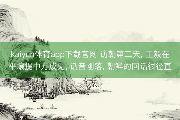 kaiyun体育app下载官网 访朝第二天， 王毅在平壤提中方成见， 话音刚落， 朝鲜的回话很径直