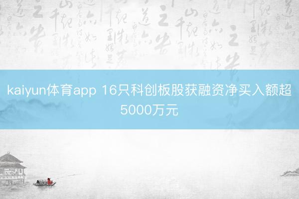 kaiyun体育app 16只科创板股获融资净买入额超5000万元