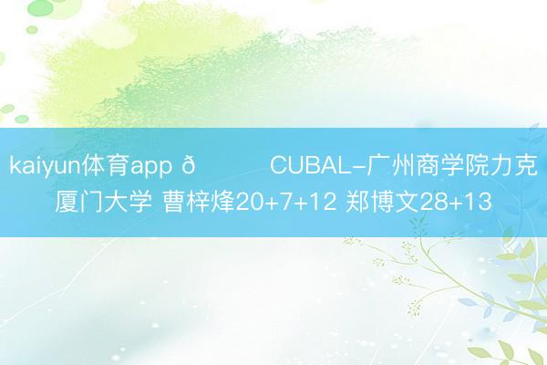 kaiyun体育app 🏀CUBAL-广州商学院力克厦门大学 曹梓烽20+7+12 郑博文28+13