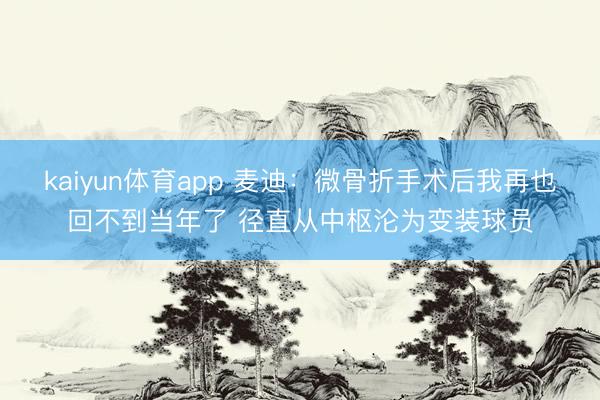 kaiyun体育app 麦迪：微骨折手术后我再也回不到当年了 径直从中枢沦为变装球员