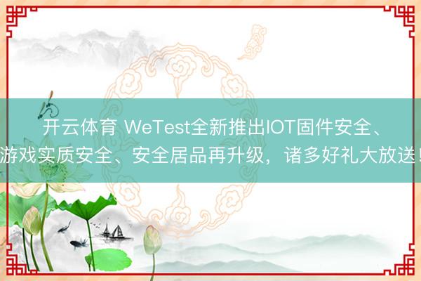 开云体育 WeTest全新推出IOT固件安全、游戏实质安全、安全居品再升级,诸多好礼大放送!
