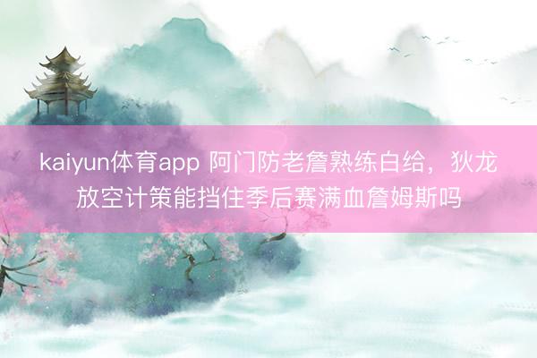kaiyun体育app 阿门防老詹熟练白给，狄龙放空计策能挡住季后赛满血詹姆斯吗