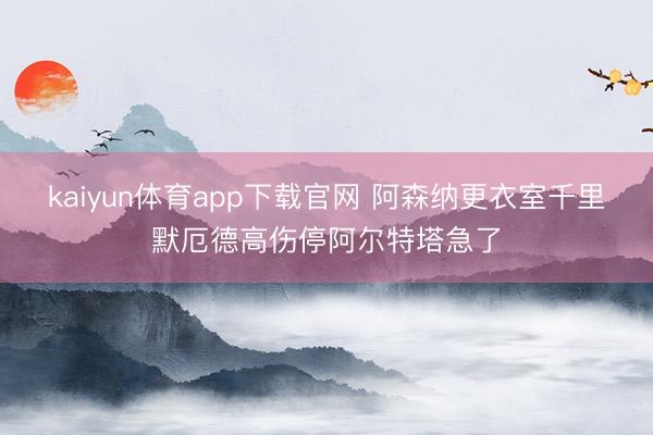 kaiyun体育app下载官网 阿森纳更衣室千里默厄德高伤停阿尔特塔急了