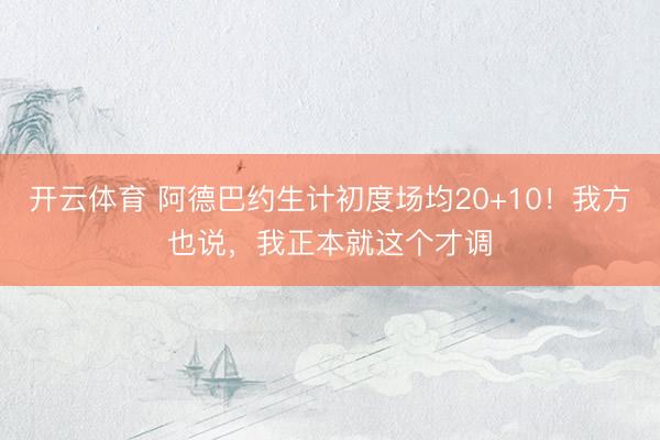 开云体育 阿德巴约生计初度场均20+10！我方也说，我正本就这个才调
