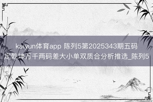 kaiyun体育app 陈列5第2025343期五码定乾坤万千两码差大小单双质合分析推选_陈列5