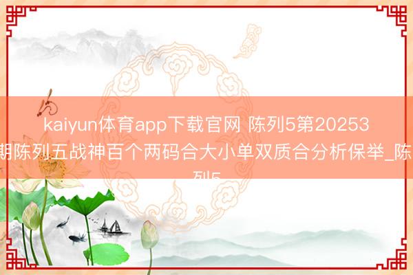 kaiyun体育app下载官网 陈列5第2025342期陈列五战神百个两码合大小单双质合分析保举_陈列5