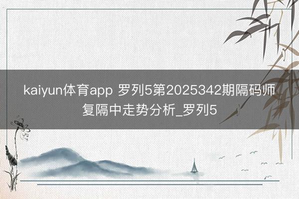kaiyun体育app 罗列5第2025342期隔码师复隔中走势分析_罗列5