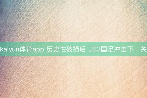 kaiyun体育app 历史性破损后 U23国足冲击下一关