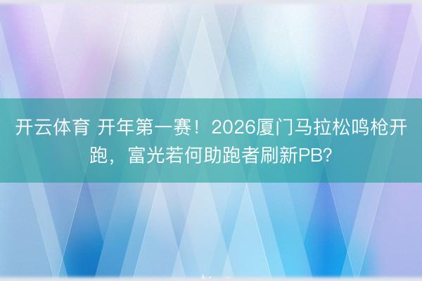 开云体育 开年第一赛!2026厦门马拉松鸣枪开跑,富光若何助跑者刷新PB?