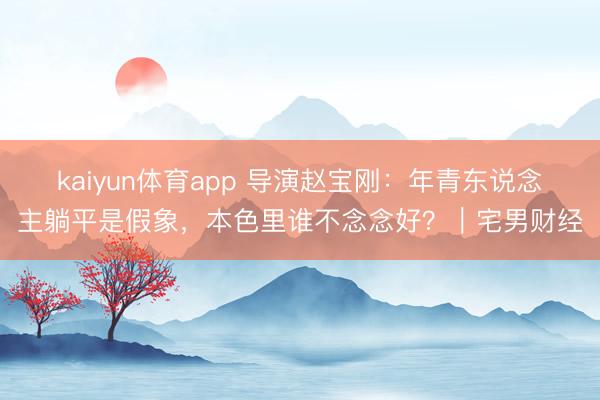 kaiyun体育app 导演赵宝刚：年青东说念主躺平是假象，本色里谁不念念好？｜宅男财经