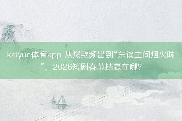 kaiyun体育app 从爆款频出到“东谈主间烟火味”,2026短剧春节档赢在哪?