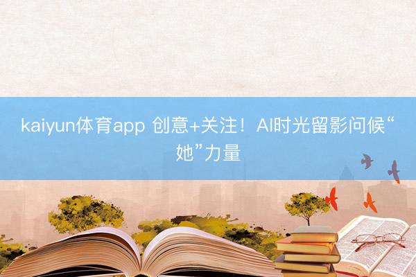 kaiyun体育app 创意+关注!AI时光留影问候“她”力量