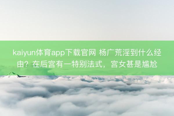 kaiyun体育app下载官网 杨广荒淫到什么经由？在后宫有一特别法式，宫女甚是尴尬