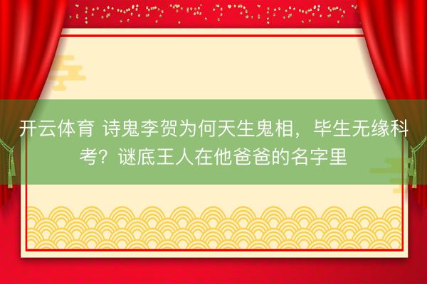 开云体育 诗鬼李贺为何天生鬼相，毕生无缘科考？谜底王人在他爸爸的名字里