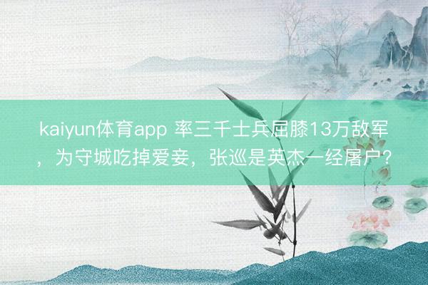 kaiyun体育app 率三千士兵屈膝13万敌军，为守城吃掉爱妾，张巡是英杰一经屠户？