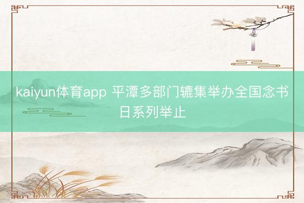 kaiyun体育app 平潭多部门辘集举办全国念书日系列举止