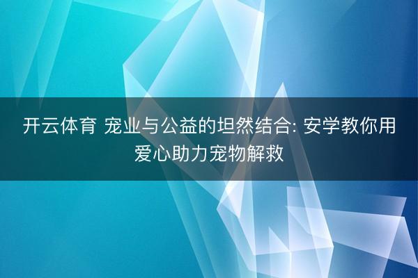 开云体育 宠业与公益的坦然结合: 安学教你用爱心助力宠物解救