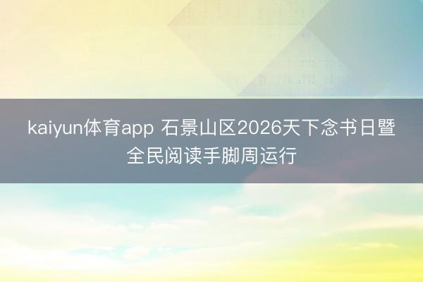 kaiyun体育app 石景山区2026天下念书日暨全民阅读手脚周运行
