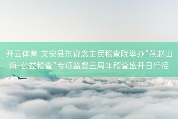 开云体育 文安县东说念主民稽查院举办“燕赵山海·公益稽查”专项监督三周年稽查盛开日行径