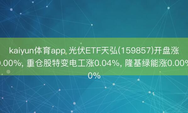kaiyun体育app 光伏ETF天弘(159857)开盘涨0.00%， 重仓股特变电工涨0.04%， 隆基绿能涨0.00%