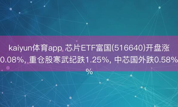 kaiyun体育app 芯片ETF富国(516640)开盘涨0.08%， 重仓股寒武纪跌1.25%， 中芯国外跌0.58%
