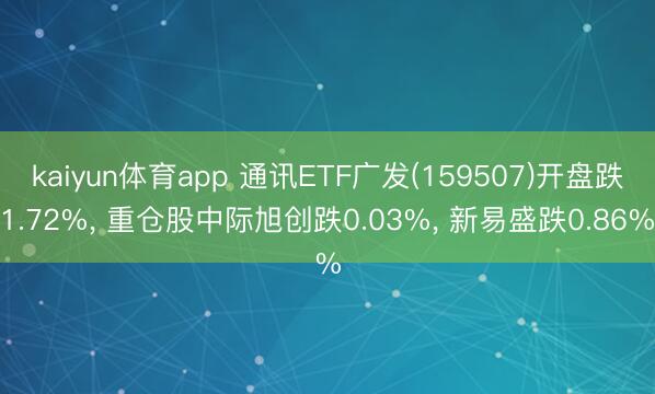 kaiyun体育app 通讯ETF广发(159507)开盘跌1.72%， 重仓股中际旭创跌0.03%， 新易盛跌0.86%