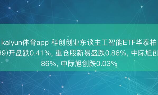 kaiyun体育app 科创创业东谈主工智能ETF华泰柏瑞(159139)开盘跌0.41%， 重仓股新易盛跌0.86%， 中际旭创跌0.03%