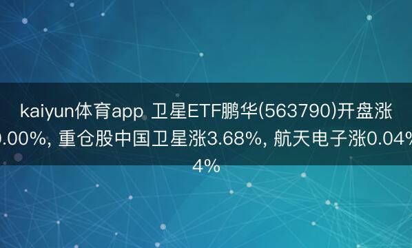 kaiyun体育app 卫星ETF鹏华(563790)开盘涨0.00%， 重仓股中国卫星涨3.68%， 航天电子涨0.04%