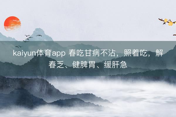 kaiyun体育app 春吃甘病不沾，照着吃，解春乏、健脾胃、缓肝急
