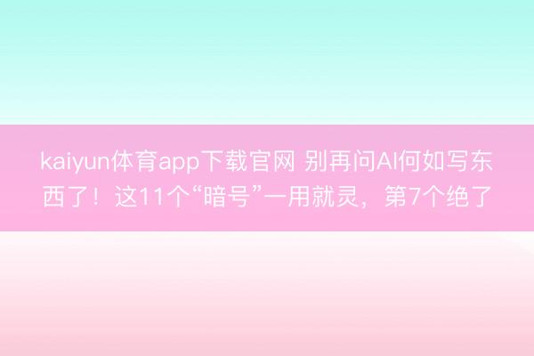 kaiyun体育app下载官网 别再问AI何如写东西了！这11个“暗号”一用就灵，第7个绝了