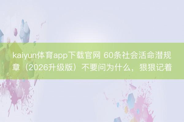 kaiyun体育app下载官网 60条社会活命潜规章（2026升级版）不要问为什么，狠狠记着
