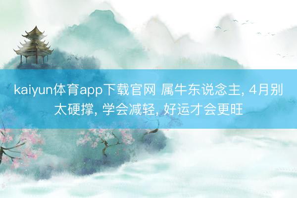 kaiyun体育app下载官网 属牛东说念主， 4月别太硬撑， 学会减轻， 好运才会更旺