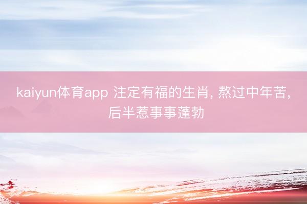 kaiyun体育app 注定有福的生肖， 熬过中年苦， 后半惹事事蓬勃
