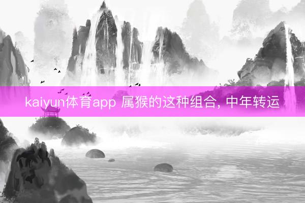 kaiyun体育app 属猴的这种组合， 中年转运