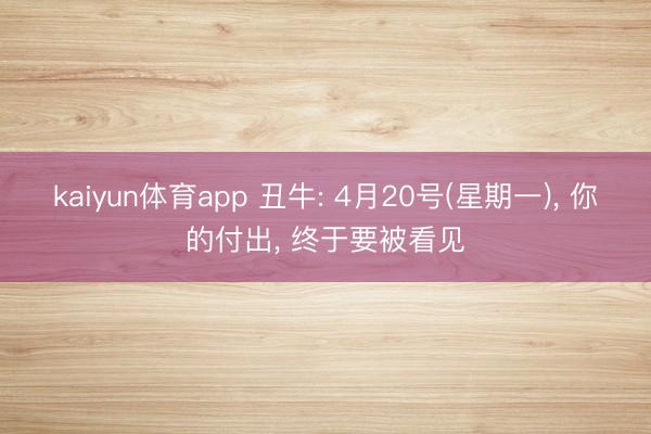 kaiyun体育app 丑牛: 4月20号(星期一)， 你的付出， 终于要被看见