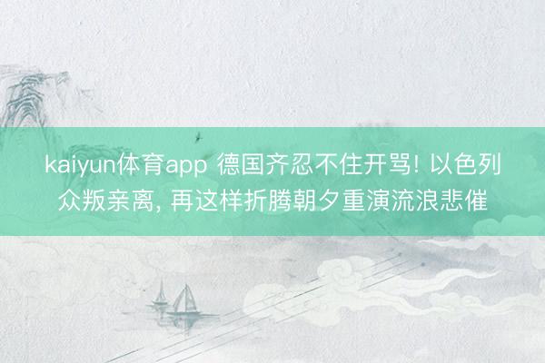 kaiyun体育app 德国齐忍不住开骂! 以色列众叛亲离， 再这样折腾朝夕重演流浪悲催