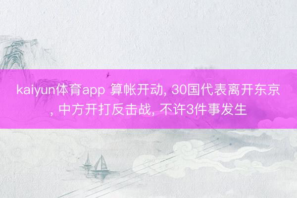 kaiyun体育app 算帐开动， 30国代表离开东京， 中方开打反击战， 不许3件事发生