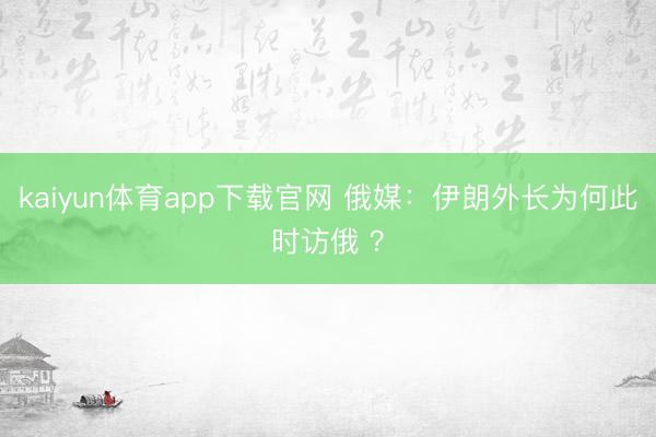 kaiyun体育app下载官网 俄媒：伊朗外长为何此时访俄 ？