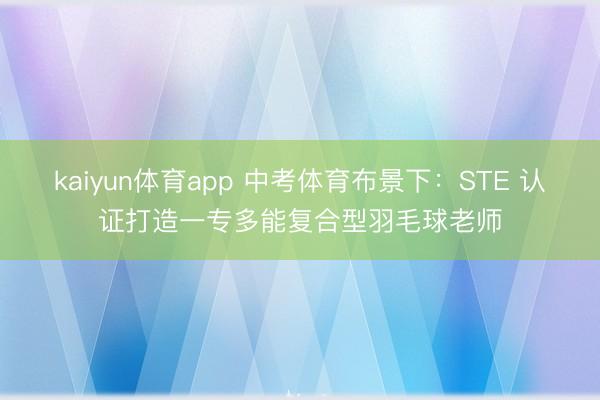 kaiyun体育app 中考体育布景下：STE 认证打造一专多能复合型羽毛球老师