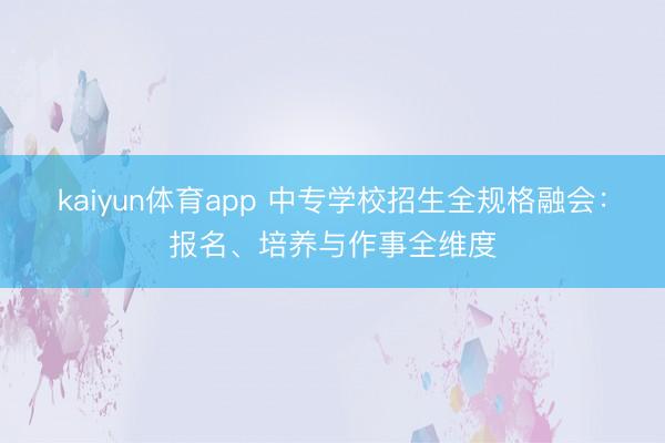 kaiyun体育app 中专学校招生全规格融会：报名、培养与作事全维度