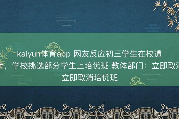 kaiyun体育app 网友反应初三学生在校遭差异对待，学校挑选部分学生上培优班 教体部门：立即取消培优班