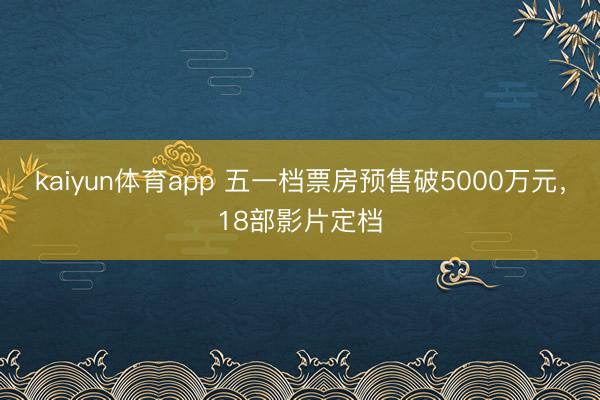 kaiyun体育app 五一档票房预售破5000万元，18部影片定档