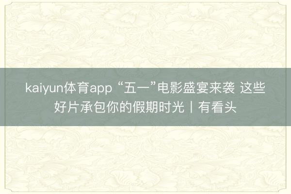 kaiyun体育app “五一”电影盛宴来袭 这些好片承包你的假期时光丨有看头