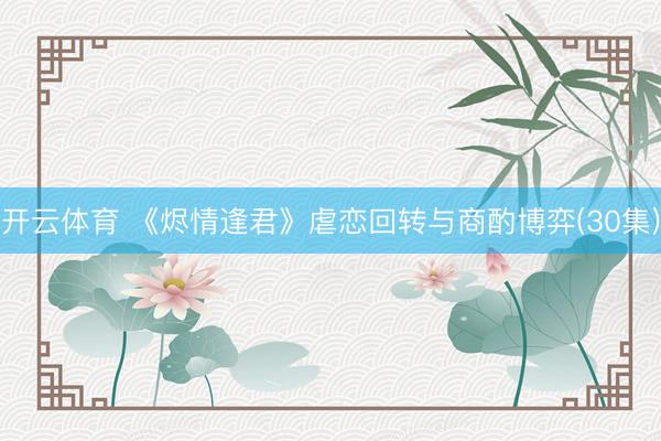 开云体育 《烬情逢君》虐恋回转与商酌博弈(30集)
